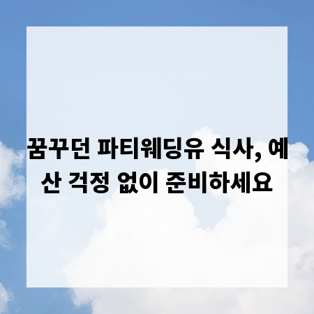 꿈꾸던 파티웨딩유 식사, 예산 걱정 없이 준비하세요