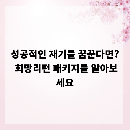 성공적인 재기를 꿈꾼다면? 희망리턴 패키지를 알아보세요