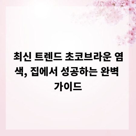 최신 트렌드 초코브라운 염색, 집에서 성공하는 완벽 가이드