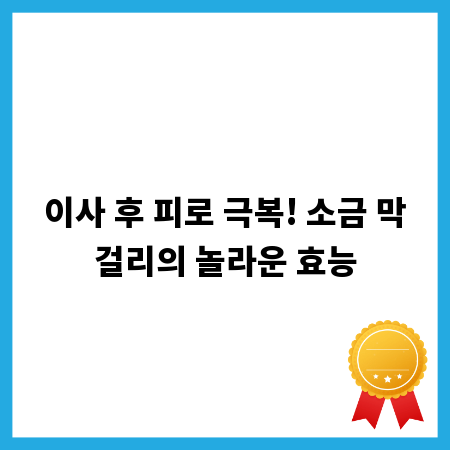 이사 후 피로 극복! 소금 막걸리의 놀라운 효능