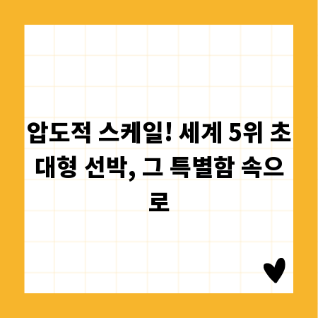 압도적 스케일! 세계 5위 초대형 선박, 그 특별함 속으로