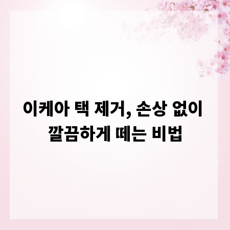 이케아 택 제거, 손상 없이 깔끔하게 떼는 비법