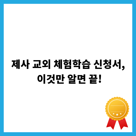 제사 교외 체험학습 신청서, 이것만 알면 끝!