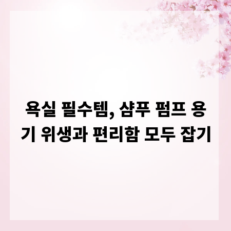 욕실 필수템, 샴푸 펌프 용기 위생과 편리함 모두 잡기