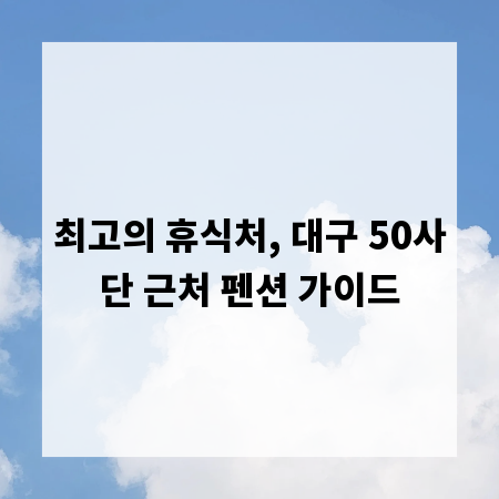 최고의 휴식처, 대구 50사단 근처 펜션 가이드