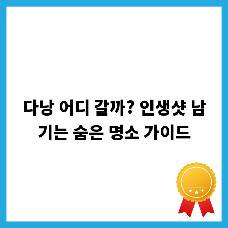 다낭 어디 갈까? 인생샷 남기는 숨은 명소 가이드