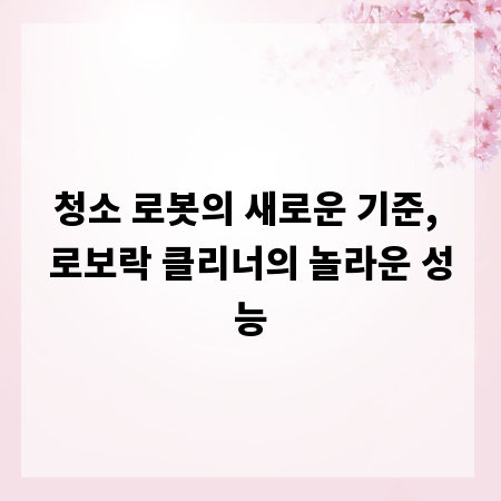 청소 로봇의 새로운 기준, 로보락 클리너의 놀라운 성능
