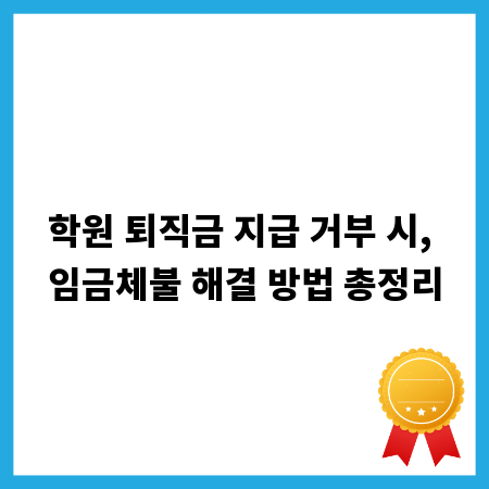 학원 퇴직금 지급 거부 시, 임금체불 해결 방법 총정리