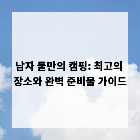 남자 둘만의 캠핑: 최고의 장소와 완벽 준비물 가이드
