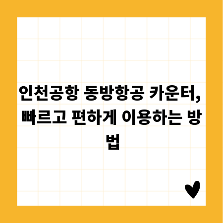 인천공항 동방항공 카운터, 빠르고 편하게 이용하는 방법