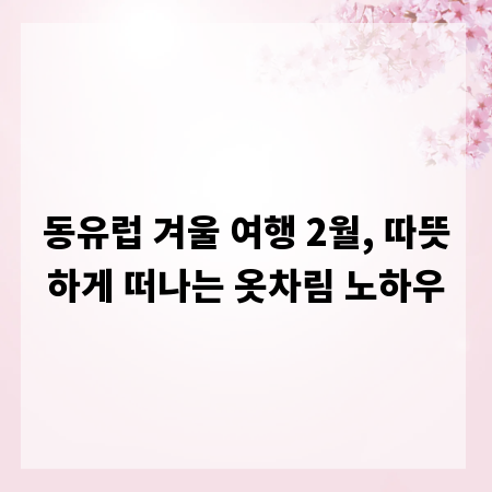 동유럽 겨울 여행 2월, 따뜻하게 떠나는 옷차림 노하우