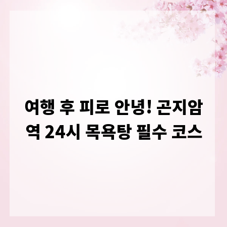 여행 후 피로 안녕! 곤지암역 24시 목욕탕 필수 코스