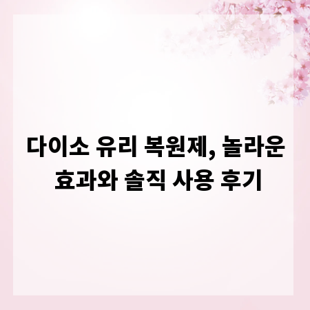 다이소 유리 복원제, 놀라운 효과와 솔직 사용 후기