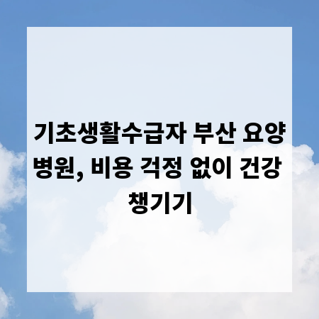 기초생활수급자 부산 요양병원, 비용 걱정 없이 건강 챙기기