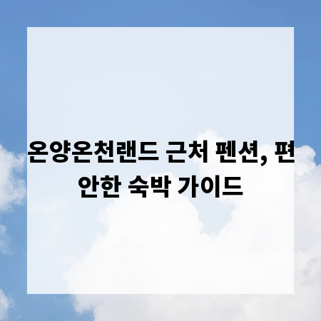 온양온천랜드 근처 펜션, 편안한 숙박 가이드