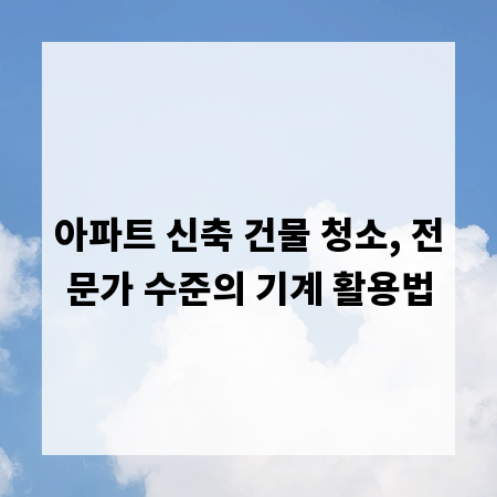 아파트 신축 건물 청소, 전문가 수준의 기계 활용법