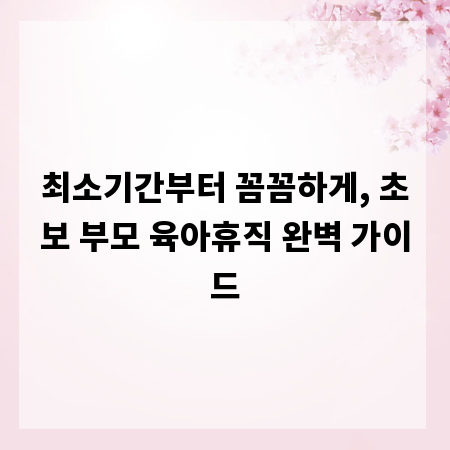 최소기간부터 꼼꼼하게, 초보 부모 육아휴직 완벽 가이드