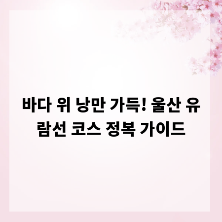 바다 위 낭만 가득! 울산 유람선 코스 정복 가이드