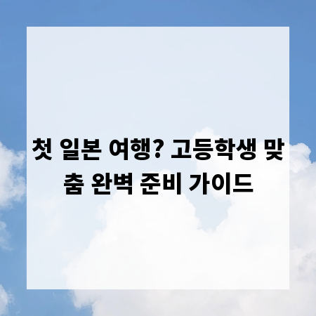 첫 일본 여행? 고등학생 맞춤 완벽 준비 가이드