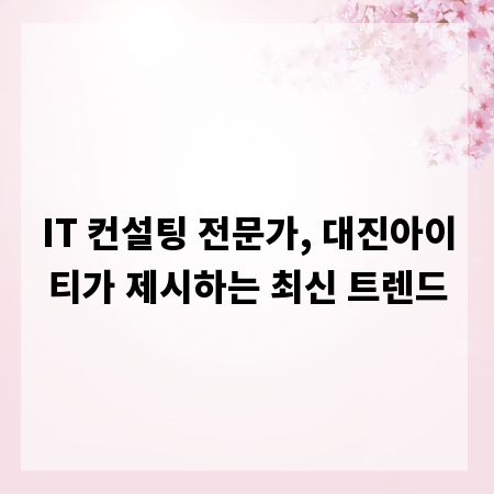 IT 컨설팅 전문가, 대진아이티가 제시하는 최신 트렌드