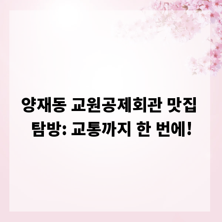 양재동 교원공제회관 맛집 탐방: 교통까지 한 번에!