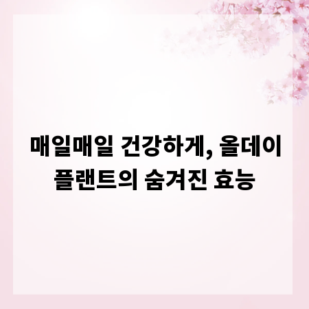 매일매일 건강하게, 올데이플랜트의 숨겨진 효능