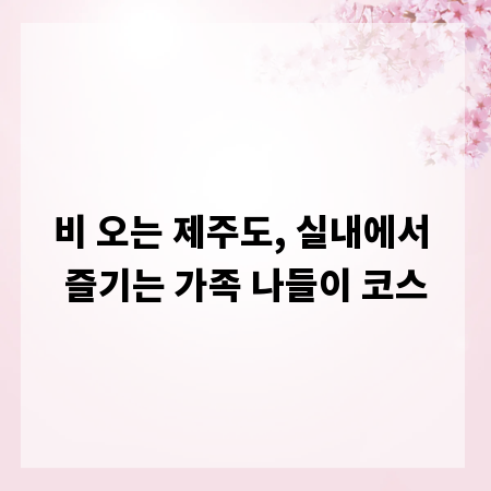 비 오는 제주도, 실내에서 즐기는 가족 나들이 코스