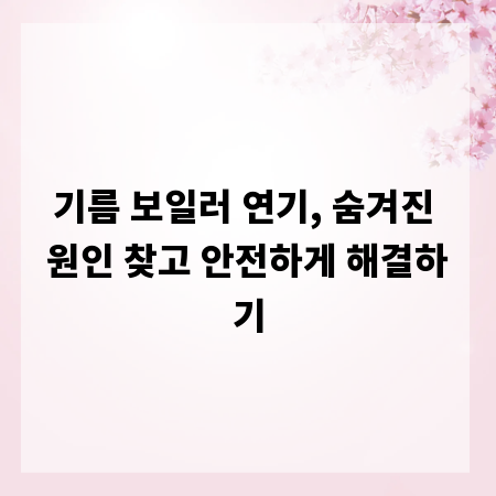 기름 보일러 연기, 숨겨진 원인 찾고 안전하게 해결하기