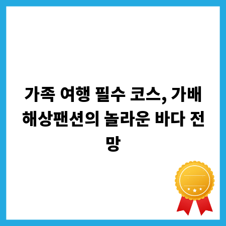 가족 여행 필수 코스, 가배해상팬션의 놀라운 바다 전망