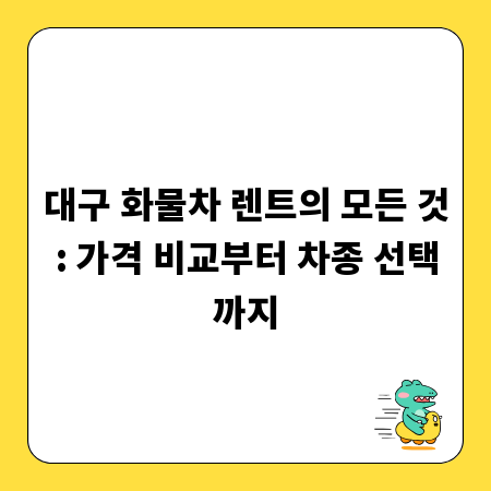 대구 화물차 렌트의 모든 것: 가격 비교부터 차종 선택까지