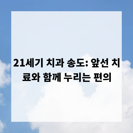 21세기 치과 송도: 앞선 치료와 함께 누리는 편의