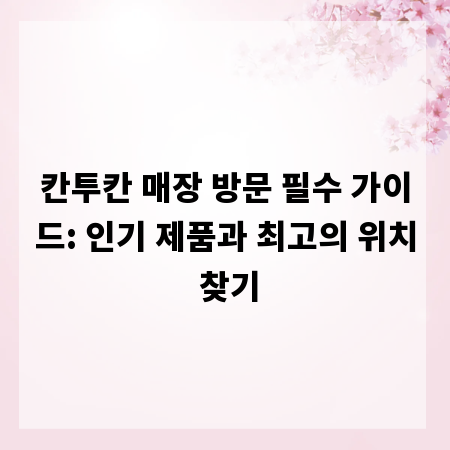 칸투칸 매장 방문 필수 가이드: 인기 제품과 최고의 위치 찾기