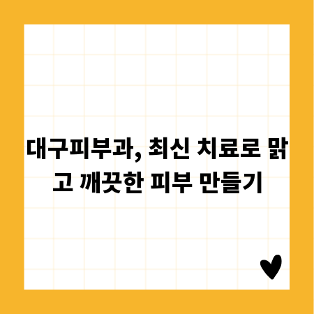 대구피부과, 최신 치료로 맑고 깨끗한 피부 만들기