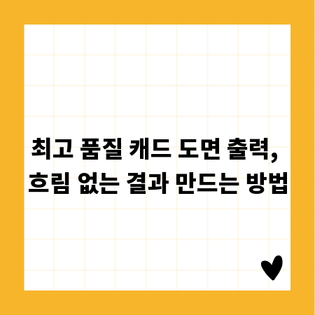 최고 품질 캐드 도면 출력, 흐림 없는 결과 만드는 방법