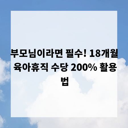 부모님이라면 필수! 18개월 육아휴직 수당 200% 활용법
