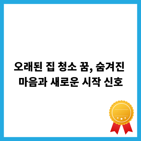 오래된 집 청소 꿈, 숨겨진 마음과 새로운 시작 신호