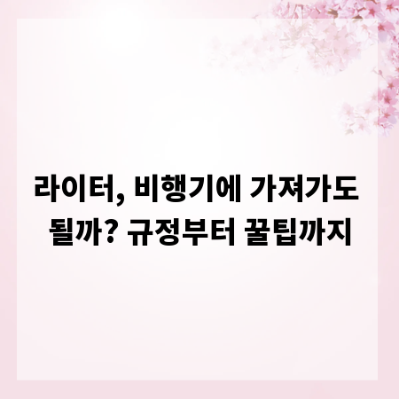 라이터, 비행기에 가져가도 될까? 규정부터 꿀팁까지