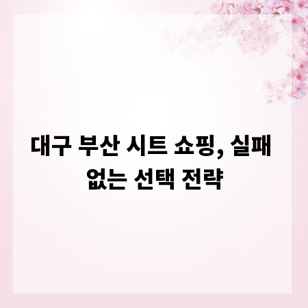 대구 부산 시트 쇼핑, 실패 없는 선택 전략