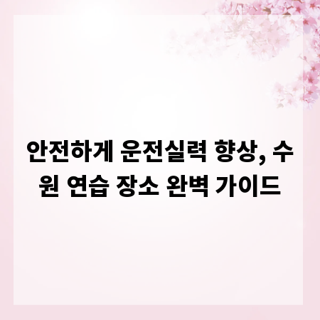 안전하게 운전실력 향상, 수원 연습 장소 완벽 가이드