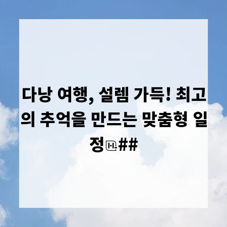 다낭 여행, 설렘 가득! 최고의 추억을 만드는 맞춤형 일정
##