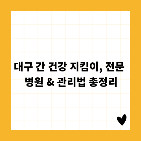 대구 간 건강 지킴이, 전문 병원 & 관리법 총정리
