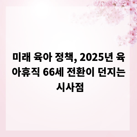 미래 육아 정책, 2025년 육아휴직 66세 전환이 던지는 시사점