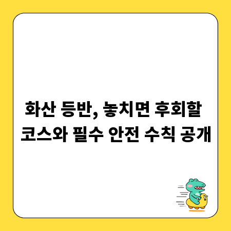 화산 등반, 놓치면 후회할 코스와 필수 안전 수칙 공개