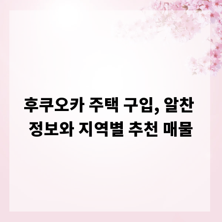 후쿠오카 주택 구입, 알찬 정보와 지역별 추천 매물