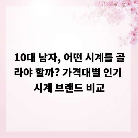 10대 남자, 어떤 시계를 골라야 할까? 가격대별 인기 시계 브랜드 비교