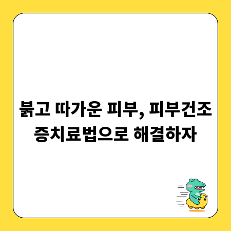 붉고 따가운 피부, 피부건조증치료법으로 해결하자