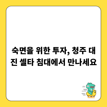 숙면을 위한 투자, 청주 대진 셀타 침대에서 만나세요