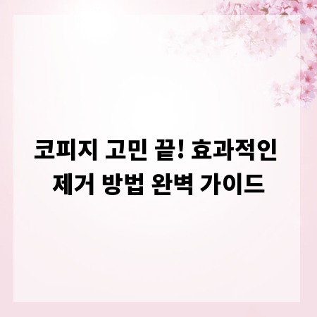 코피지 고민 끝! 효과적인 제거 방법 완벽 가이드