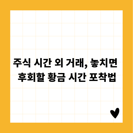 주식 시간 외 거래, 놓치면 후회할 황금 시간 포착법
