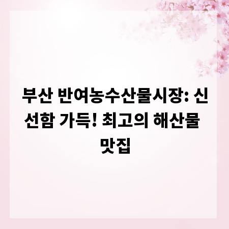 부산 반여농수산물시장: 신선함 가득! 최고의 해산물 맛집